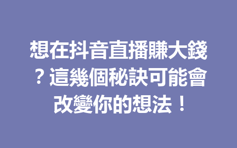 想在抖音直播賺大錢?這幾個秘訣可能會改變你的想法! 想在抖音直播賺大錢?這幾個秘訣可能會改變你的想法!