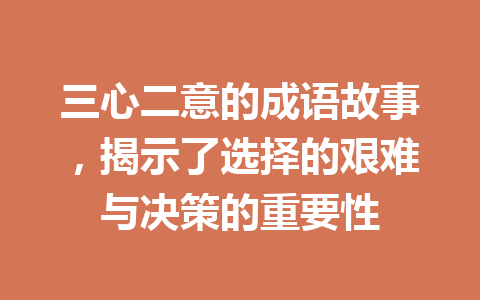 三心二意的成语故事,揭示了选择的艰难与决策的重要性 三心二意的成语故事,揭示了选择的艰难与决策的重要性