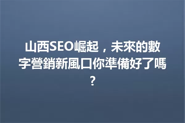 山西SEO崛起，未來的數字營銷新風口你準備好了嗎? 一
