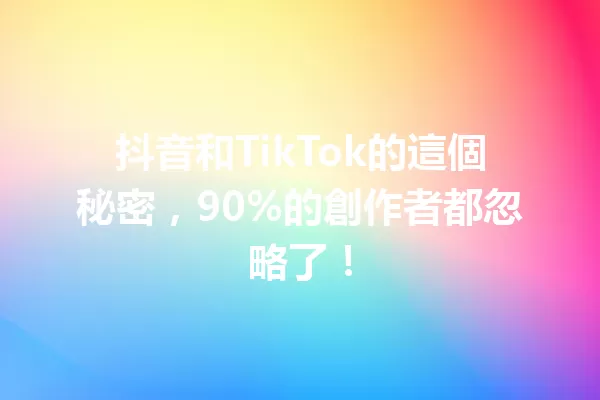 抖音和TikTok的這個秘密，90%的創作者都忽略了！ 一