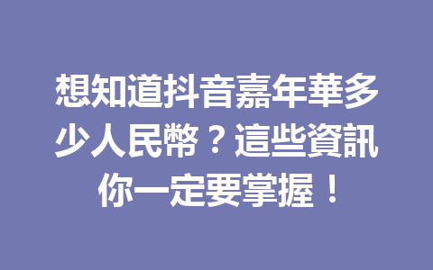 想知道抖音嘉年華多少人民幣?這些資訊你一定要掌握! 想知道抖音嘉年華多少人民幣?這些資訊你一定要掌握!
