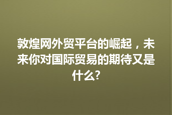 敦煌网外贸平台的崛起,未来你对国际贸易的期待又是什么? 敦煌网外贸平台的崛起,未来你对国际贸易的期待又是什么?