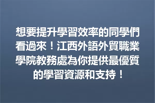 想要提升學習效率的同學們看過來！江西外語外貿職業學院教務處為你提供最優質的學習資源和支持！ 一