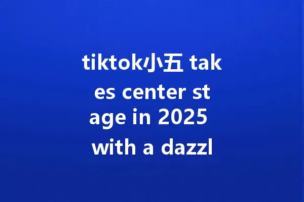 tiktok小五 takes center stage in 2025 with a dazzling new show 一
