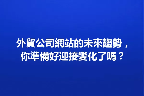 外貿公司網站的未來趨勢,你準備好迎接變化了嗎? 一