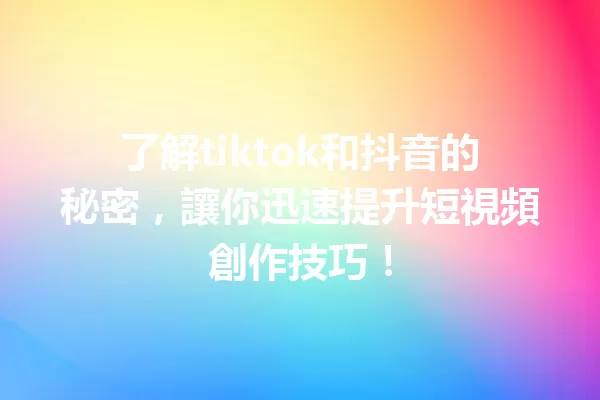 了解tiktok和抖音的秘密,讓你迅速提升短視頻創作技巧! 一