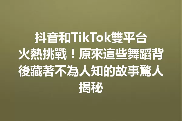 抖音和TikTok雙平台火熱挑戰!原來這些舞蹈背後藏著不為人知的故事驚人揭秘