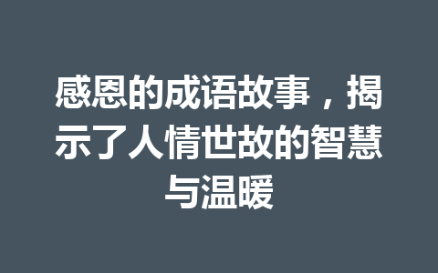 感恩的成语故事,揭示了人情世故的智慧与温暖 感恩的成语故事,揭示了人情世故的智慧与温暖