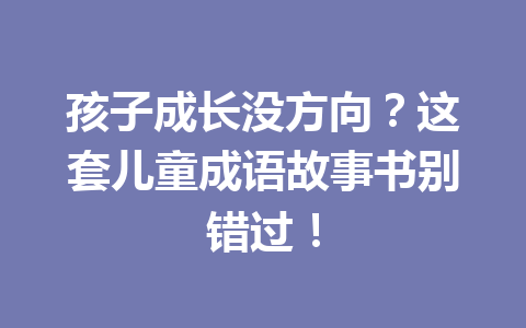孩子成长没方向?这套儿童成语故事书别错过! 孩子成长没方向?这套儿童成语故事书别错过!