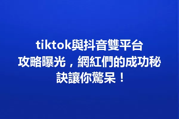 tiktok與抖音雙平台攻略曝光,網紅們的成功秘訣讓你驚呆! 一