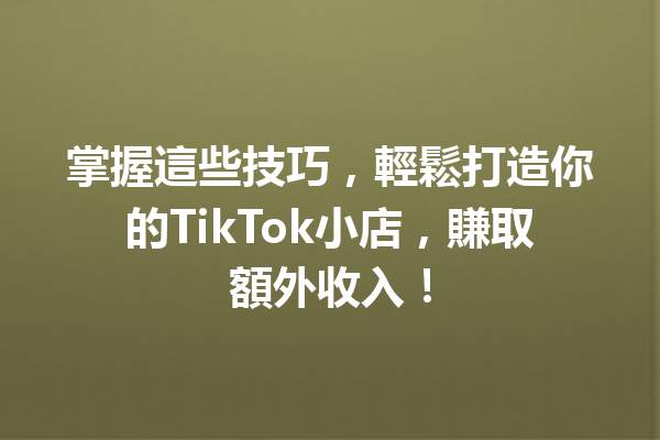 掌握這些技巧,輕鬆打造你的TikTok小店,賺取額外收入! 掌握這些技巧,輕鬆打造你的TikTok小店,賺取額外收入!