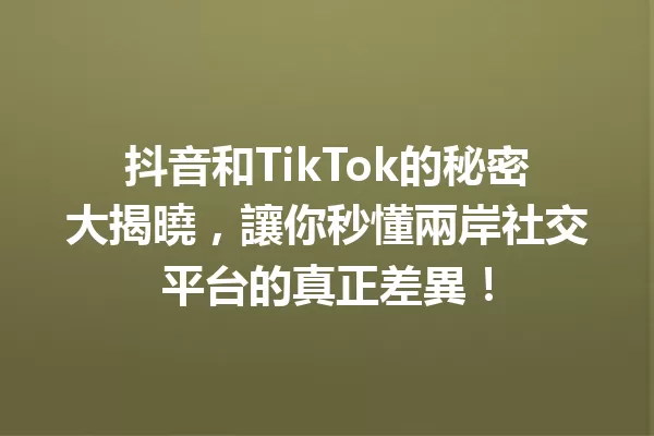 抖音和TikTok的秘密大揭曉,讓你秒懂兩岸社交平台的真正差異! 一