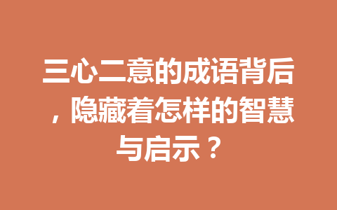 三心二意的成语背后,隐藏着怎样的智慧与启示? 三心二意的成语背后,隐藏着怎样的智慧与启示?