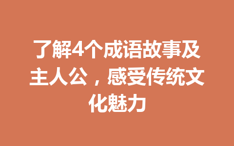 了解4个成语故事及主人公,感受传统文化魅力 了解4个成语故事及主人公,感受传统文化魅力