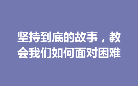 坚持到底的故事,教会我们如何面对困难 坚持到底的故事,教会我们如何面对困难