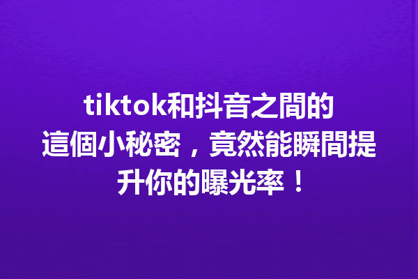 tiktok和抖音之間的這個小秘密，竟然能瞬間提升你的曝光率！ 一