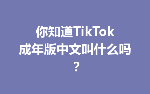 你知道TikTok成年版中文叫什么吗？  一