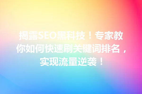 揭露SEO黑科技!专家教你如何快速刷关键词排名,实现流量逆袭! 一