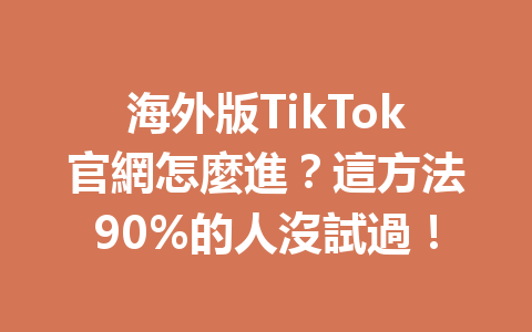 海外版TikTok官網怎麼進？這方法90%的人沒試過！ 一