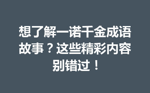 想了解一诺千金成语故事?这些精彩内容别错过! 想了解一诺千金成语故事?这些精彩内容别错过!