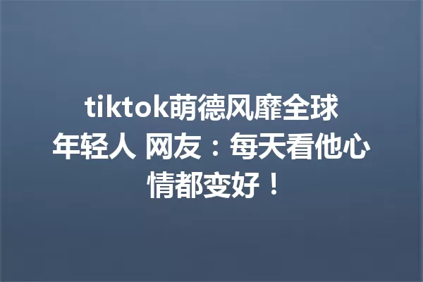 tiktok萌德风靡全球年轻人 网友:每天看他心情都变好! 一