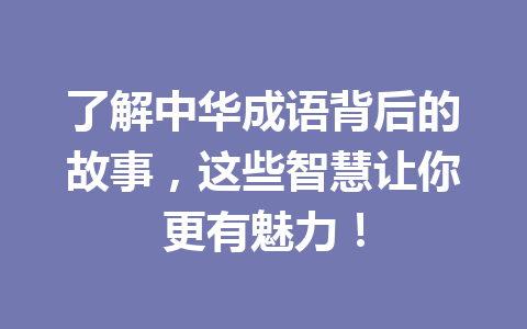 了解中华成语背后的故事，这些智慧让你更有魅力！ 一