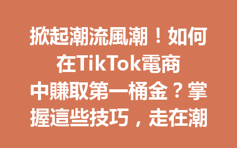 掀起潮流風潮！如何在TikTok電商中賺取第一桶金？掌握這些技巧，走在潮流最前端！ 二