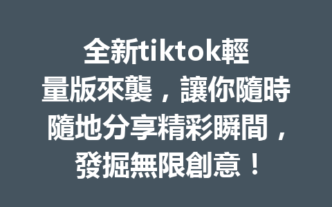 全新tiktok輕量版來襲,讓你隨時隨地分享精彩瞬間,發掘無限創意! 全新tiktok輕量版來襲,讓你隨時隨地分享精彩瞬間,發掘無限創意!