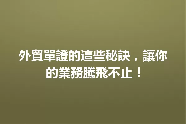 外貿單證的這些秘訣,讓你的業務騰飛不止! 一