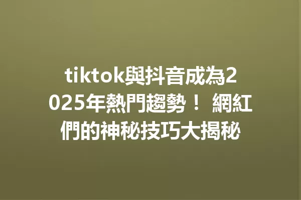 tiktok與抖音成為2025年熱門趨勢! 網紅們的神秘技巧大揭秘