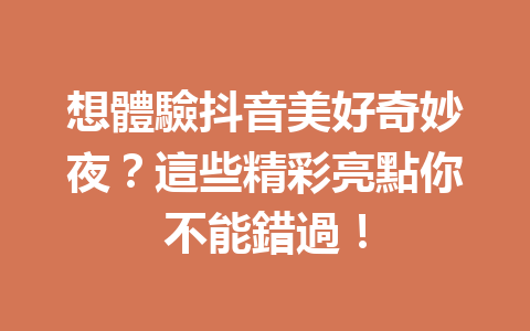 想體驗抖音美好奇妙夜?這些精彩亮點你不能錯過! 想體驗抖音美好奇妙夜?這些精彩亮點你不能錯過!