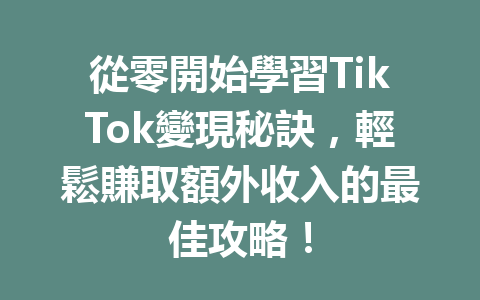 從零開始學習TikTok變現秘訣,輕鬆賺取額外收入的最佳攻略! 從零開始學習TikTok變現秘訣,輕鬆賺取額外收入的最佳攻略!