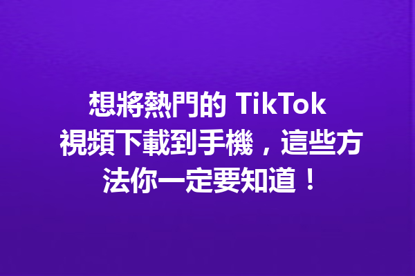想將熱門的 TikTok 視頻下載到手機,這些方法你一定要知道! 想將熱門的 TikTok 視頻下載到手機,這些方法你一定要知道!