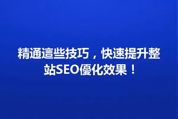 精通這些技巧,快速提升整站SEO優化效果! 一