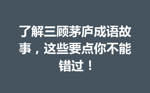 了解三顾茅庐成语故事,这些要点你不能错过! 了解三顾茅庐成语故事,这些要点你不能错过!