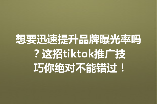 想要迅速提升品牌曝光率吗?这招tiktok推广技巧你绝对不能错过! 想要迅速提升品牌曝光率吗?这招tiktok推广技巧你绝对不能错过!
