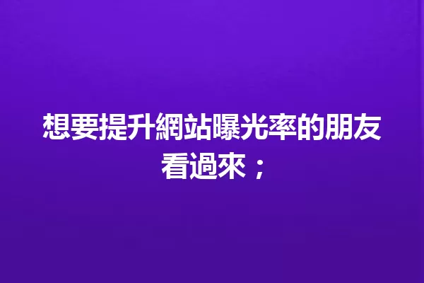 想要提升網站曝光率的朋友看過來; 一