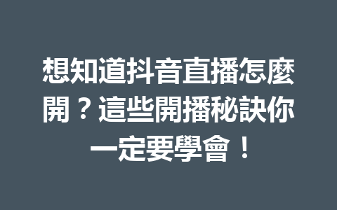 想知道抖音直播怎麼開?這些開播秘訣你一定要學會! 想知道抖音直播怎麼開?這些開播秘訣你一定要學會!