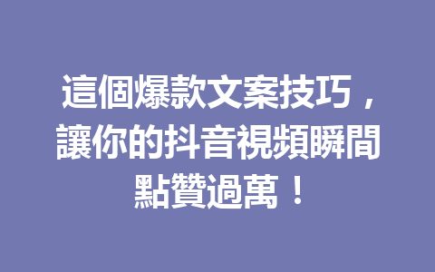 這個爆款文案技巧,讓你的抖音視頻瞬間點贊過萬! 這個爆款文案技巧,讓你的抖音視頻瞬間點贊過萬!