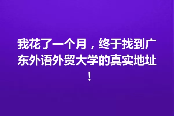 我花了一个月,终于找到广东外语外贸大学的真实地址! 一