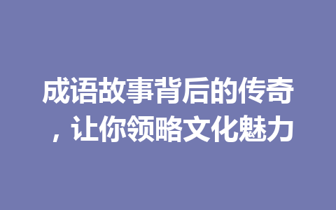 成语故事背后的传奇,让你领略文化魅力 成语故事背后的传奇,让你领略文化魅力