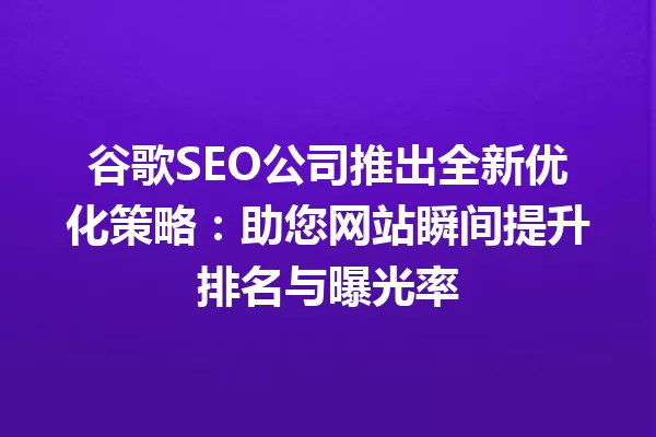 谷歌SEO公司推出全新优化策略:助您网站瞬间提升排名与曝光率 一