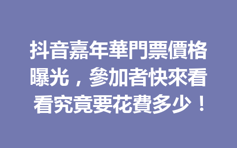 抖音嘉年華門票價格曝光,參加者快來看看究竟要花費多少! 抖音嘉年華門票價格曝光,參加者快來看看究竟要花費多少!