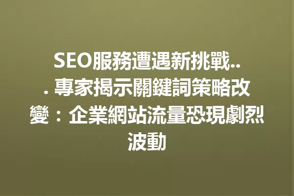 SEO服務遭遇新挑戰... 專家揭示關鍵詞策略改變:企業網站流量恐現劇烈波動 一
