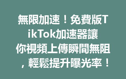 無限加速!免費版TikTok加速器讓你視頻上傳瞬間無阻,輕鬆提升曝光率! 無限加速!免費版TikTok加速器讓你視頻上傳瞬間無阻,輕鬆提升曝光率!