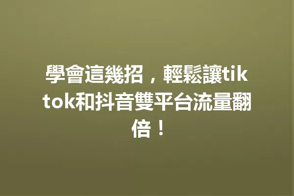 學會這幾招,輕鬆讓tiktok和抖音雙平台流量翻倍! 一