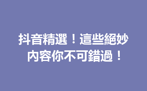 抖音精選!這些絕妙內容你不可錯過! 抖音精選!這些絕妙內容你不可錯過!