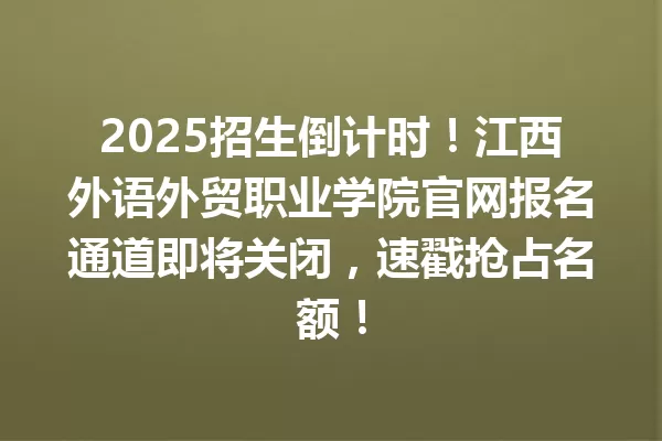 2025招生倒计时!江西外语外贸职业学院官网报名通道即将关闭,速戳抢占名额! 一
