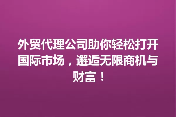 外贸代理公司助你轻松打开国际市场,邂逅无限商机与财富! 一