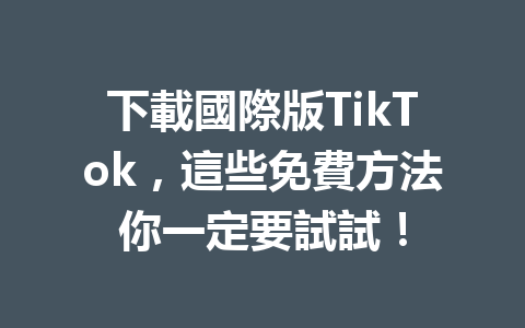 下載國際版TikTok,這些免費方法你一定要試試! 下載國際版TikTok,這些免費方法你一定要試試!
